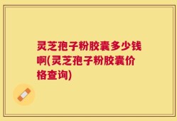 灵芝孢子粉胶囊多少钱啊(灵芝孢子粉胶囊价格查询)