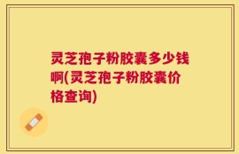 灵芝孢子粉胶囊多少钱啊(灵芝孢子粉胶囊价格查询)