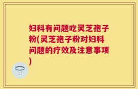 妇科有问题吃灵芝孢子粉(灵芝孢子粉对妇科问题的疗效及注意事项)