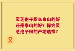 灵芝孢子粉长白山的好还是泰山的好？探究灵芝孢子粉的产地选择？