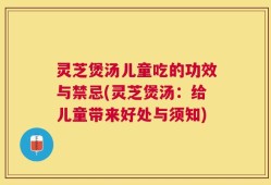 灵芝煲汤儿童吃的功效与禁忌(灵芝煲汤：给儿童带来好处与须知)