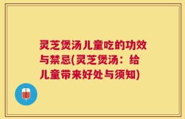 灵芝煲汤儿童吃的功效与禁忌(灵芝煲汤：给儿童带来好处与须知)