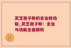 灵芝孢子粉的主治和功能_灵芝孢子粉：主治与功能全面解析