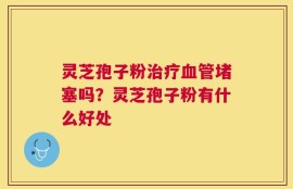 灵芝孢子粉治疗血管堵塞吗？灵芝孢子粉有什么好处