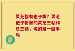 灵芝都有孢子粉？灵芝孢子粉里的灵芝三萜和总三萜，说的是一回事吗
