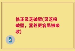 修正灵芝破壁(灵芝粉破壁，营养更容易被吸收)