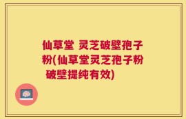 仙草堂 灵芝破壁孢子粉(仙草堂灵芝孢子粉 破壁提纯有效)