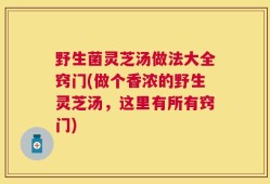 野生菌灵芝汤做法大全窍门(做个香浓的野生灵芝汤，这里有所有窍门)