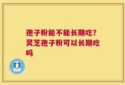 孢子粉能不能长期吃？灵芝孢子粉可以长期吃吗
