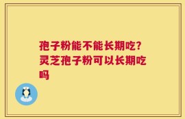 孢子粉能不能长期吃？灵芝孢子粉可以长期吃吗