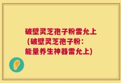 破壁灵芝孢子粉雷允上 (破壁灵芝孢子粉：能量养生神器雷允上)