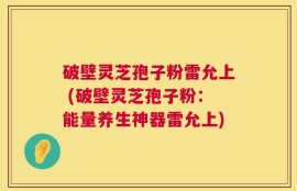 破壁灵芝孢子粉雷允上 (破壁灵芝孢子粉：能量养生神器雷允上)