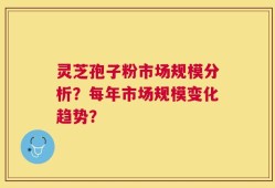 灵芝孢子粉市场规模分析？每年市场规模变化趋势？