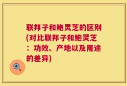 联邦子和鲍灵芝的区别(对比联邦子和鲍灵芝：功效、产地以及用途的差异)