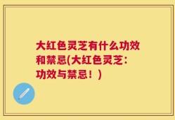 大红色灵芝有什么功效和禁忌(大红色灵芝：功效与禁忌！)