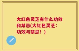 大红色灵芝有什么功效和禁忌(大红色灵芝：功效与禁忌！)