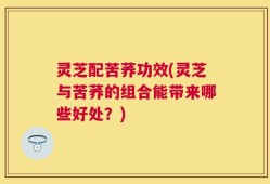 灵芝配苦荞功效(灵芝与苦荞的组合能带来哪些好处？)