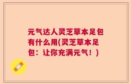 元气达人灵芝草本足包有什么用(灵芝草本足包：让你充满元气！)