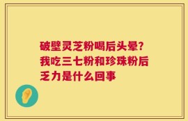 破壁灵芝粉喝后头晕？我吃三七粉和珍珠粉后乏力是什么回事