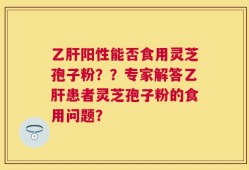 乙肝阳性能否食用灵芝孢子粉？？专家解答乙肝患者灵芝孢子粉的食用问题？