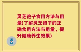 灵芝孢子食用方法与用量(了解灵芝孢子的正确食用方法与用量，提升健康养生效果)