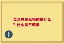灵芝总三萜指的是什么？什么是三萜类