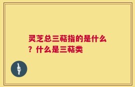 灵芝总三萜指的是什么？什么是三萜类