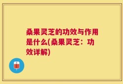 桑果灵芝的功效与作用是什么(桑果灵芝：功效详解)