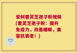 安利君灵芝孢子粉视频(君灵芝孢子粉：提升免疫力，改善睡眠，美容抗衰老！)