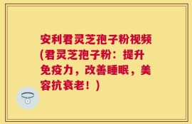 安利君灵芝孢子粉视频(君灵芝孢子粉：提升免疫力，改善睡眠，美容抗衰老！)