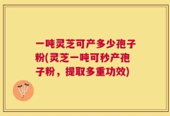 一吨灵芝可产多少孢子粉(灵芝一吨可秒产孢子粉，提取多重功效)