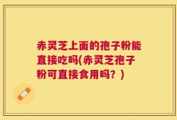 赤灵芝上面的孢子粉能直接吃吗(赤灵芝孢子粉可直接食用吗？)
