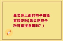 赤灵芝上面的孢子粉能直接吃吗(赤灵芝孢子粉可直接食用吗？)