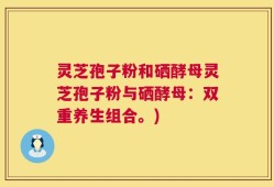 灵芝孢子粉和硒酵母灵芝孢子粉与硒酵母：双重养生组合。)