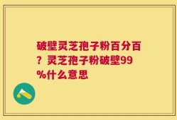 破壁灵芝孢子粉百分百？灵芝孢子粉破壁99%什么意思