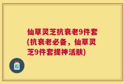 仙草灵芝抗衰老9件套(抗衰老必备，仙草灵芝9件套提神活肤)