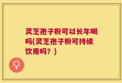 灵芝孢子粉可以长年喝吗(灵芝孢子粉可持续饮用吗？)