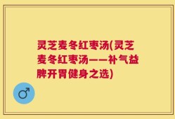 灵芝麦冬红枣汤(灵芝麦冬红枣汤——补气益脾开胃健身之选)