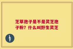 芝草孢子是不是灵芝孢子粉？什么叫野生灵芝