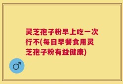 灵芝孢子粉早上吃一次行不(每日早餐食用灵芝孢子粉有益健康)