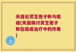 天涯论灵芝孢子粉与癌症(天涯探讨灵芝孢子粉在癌症治疗中的作用)