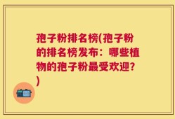 孢子粉排名榜(孢子粉的排名榜发布：哪些植物的孢子粉最受欢迎？)