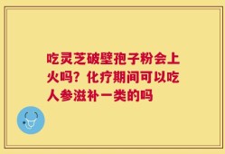 吃灵芝破壁孢子粉会上火吗？化疗期间可以吃人参滋补一类的吗
