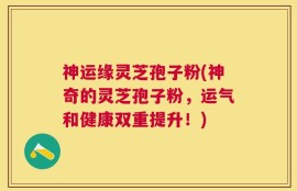 神运缘灵芝孢子粉(神奇的灵芝孢子粉，运气和健康双重提升！)