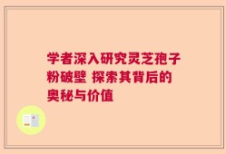 学者深入研究灵芝孢子粉破壁 探索其背后的奥秘与价值