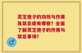 灵芝孢子的功效与作用及禁忌症有哪些？全面了解灵芝孢子的作用与禁忌事项？