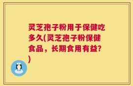 灵芝孢子粉用于保健吃多久(灵芝孢子粉保健食品，长期食用有益？)