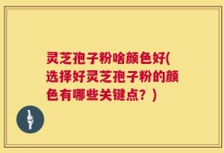 灵芝孢子粉啥颜色好(选择好灵芝孢子粉的颜色有哪些关键点？)