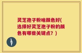 灵芝孢子粉啥颜色好(选择好灵芝孢子粉的颜色有哪些关键点？)