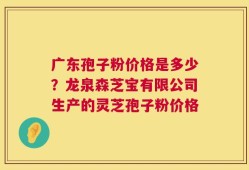 广东孢子粉价格是多少？龙泉森芝宝有限公司生产的灵芝孢子粉价格